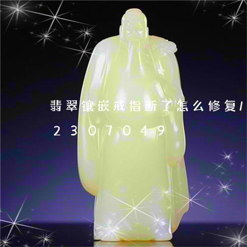 翡翠镶嵌戒指断了怎么修复/2023072307049