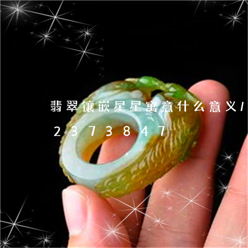 翡翠镶嵌星星寓意什么意义/2023072373847