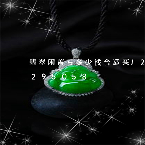 翡翠闲置亏多少钱合适买/2023110295058