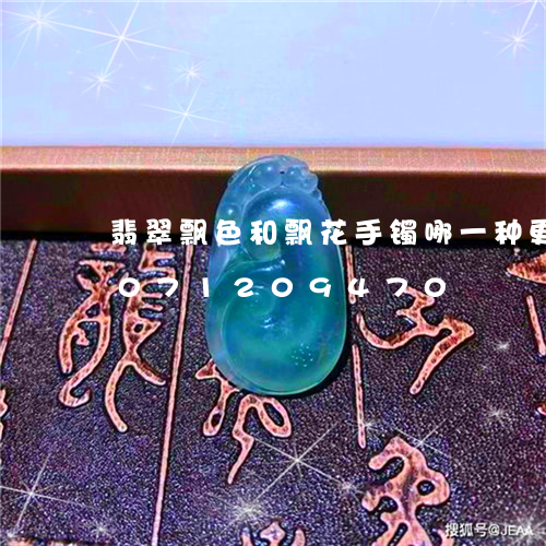 翡翠飘色和飘花手镯哪一种更好/2023071209470