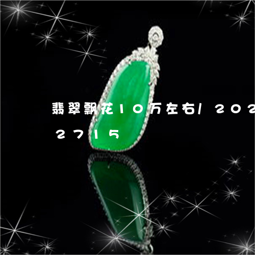 翡翠飘花10万左右/2023102622715