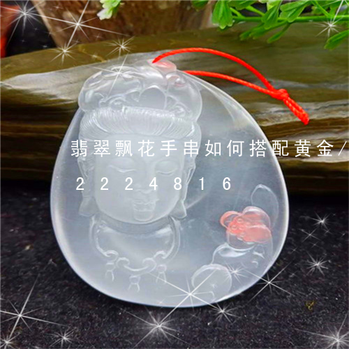 翡翠飘花手串如何搭配黄金/2023072224816