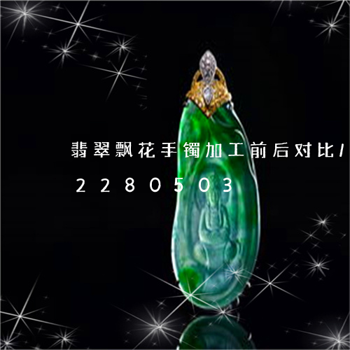 翡翠飘花手镯加工前后对比/2023072280503