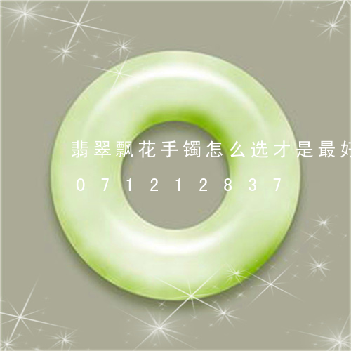 翡翠飘花手镯怎么选才是最好的/2023071212837