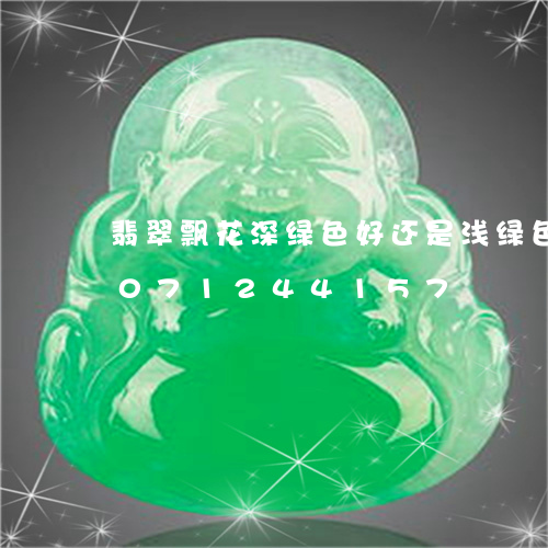 翡翠飘花深绿色好还是浅绿色好/2023071244157