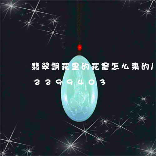 翡翠飘花里的花是怎么来的/2023072299403