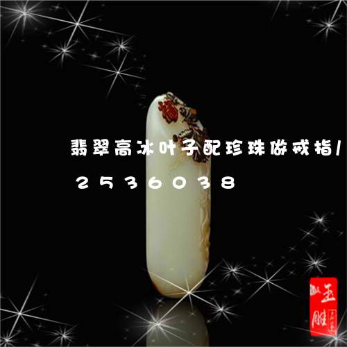 翡翠高冰叶子配珍珠做戒指/2023112536038