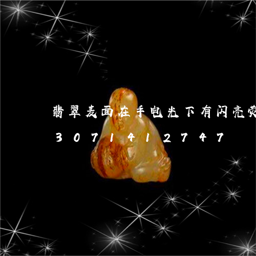 翡翠麦面在手电光下有闪亮荧光点/2023071412747