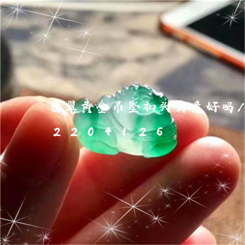 翡翠黄金吊坠扣头寓意好吗/2023072204126