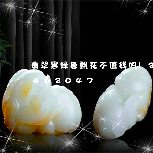 翡翠黑绿色飘花不值钱吗/2023072462047