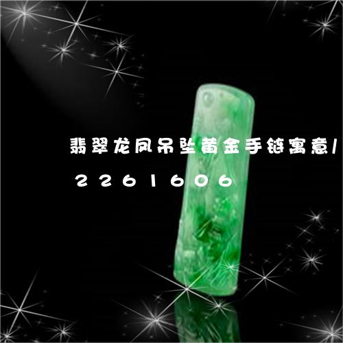 翡翠龙凤吊坠黄金手链寓意/2023072261606