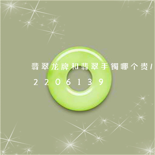 翡翠龙牌和翡翠手镯哪个贵/2023072206139