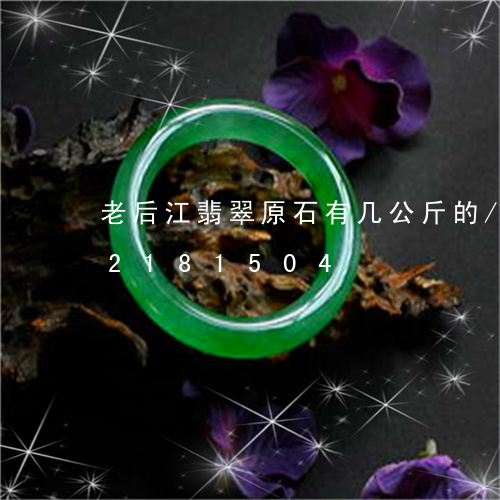 老后江翡翠原石有几公斤的/2023072181504