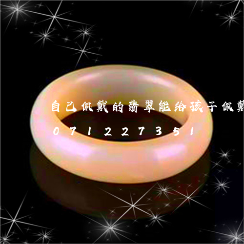 自己佩戴的翡翠能给孩子佩戴码/2023071227351