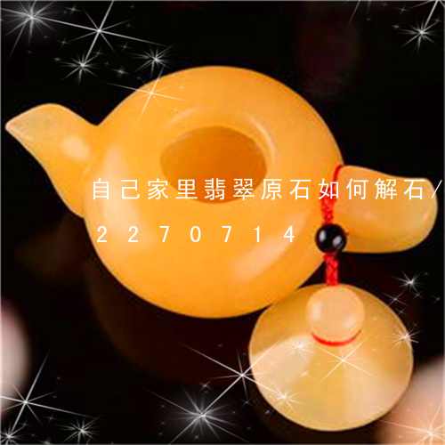 自己家里翡翠原石如何解石/2023072270714