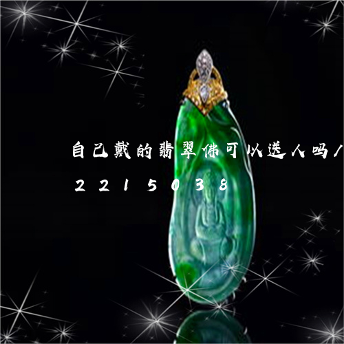 自己戴的翡翠佛可以送人吗/2023072215038