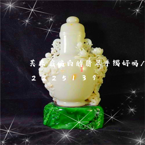 芙蓉底偏白的翡翠手镯好吗/2023072225139