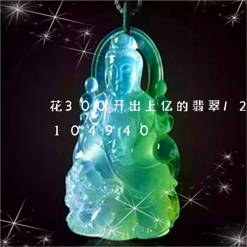 花300开出上亿的翡翠/2023110104940