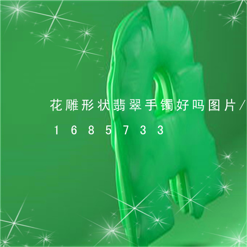 花雕形状翡翠手镯好吗图片/2023031685733