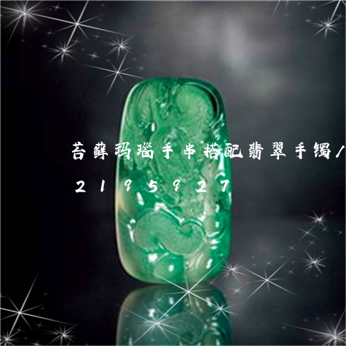 苔藓玛瑙手串搭配翡翠手镯/2023072195927