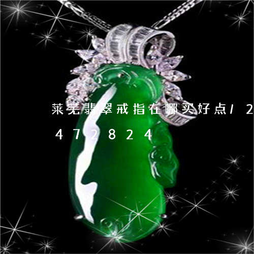 莱芜翡翠戒指在哪买好点/2023072472824