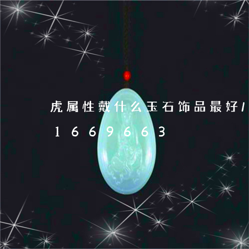 虎属性戴什么玉石饰品最好/2023031669663