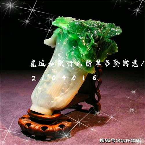 虎适合戴什么翡翠吊坠寓意/2023072104016