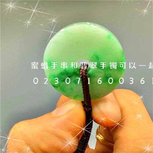 蜜蜡手串和翡翠手镯可以一起戴左手吗/2023071600361