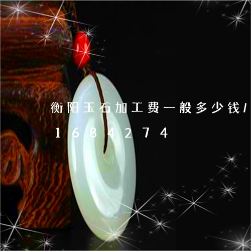 衡阳玉石加工费一般多少钱/2023031684274