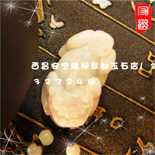 西昌安宁雅澜翠都玉石店/2023072327248