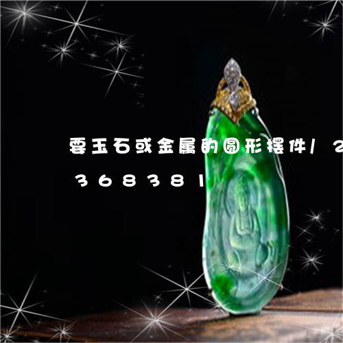 要玉石或金属的圆形摆件/2023072368381