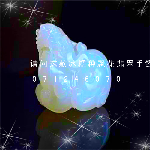 请问这款冰糯种飘花翡翠手镯大/2023071246070