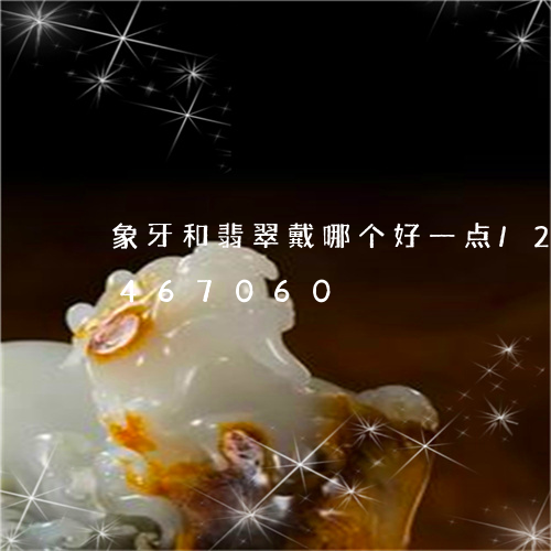 象牙和翡翠戴哪个好一点/2023072467060