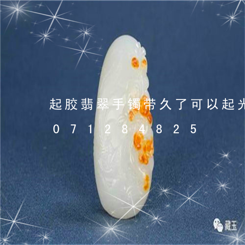 起胶翡翠手镯带久了可以起光吗/2023071284825