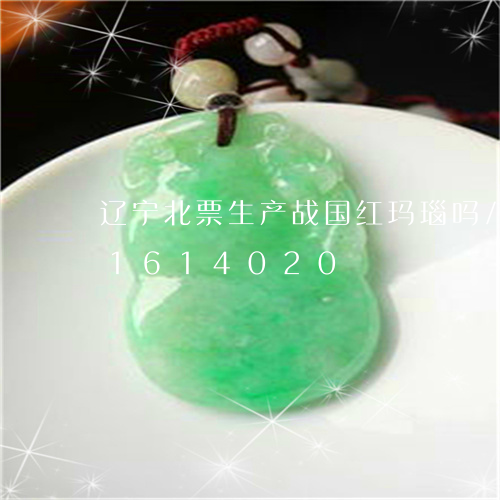 辽宁北票生产战国红玛瑙吗/2023031614020