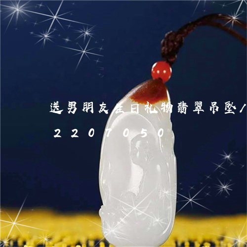 送男朋友生日礼物翡翠吊坠/2023072207050