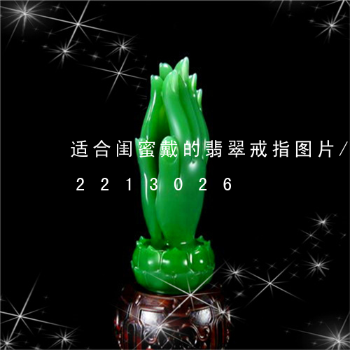 适合闺蜜戴的翡翠戒指图片/2023072213026