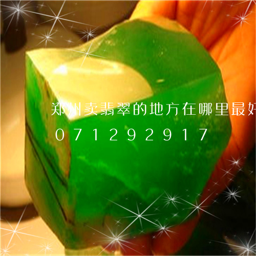 郑州卖翡翠的地方在哪里最好找/2023071292917