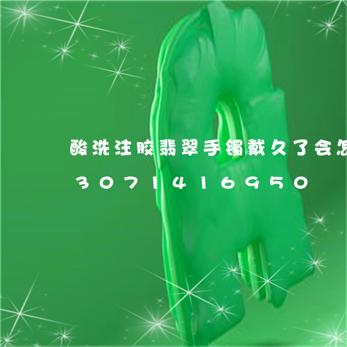 酸洗注胶翡翠手镯戴久了会怎么样/2023071416950