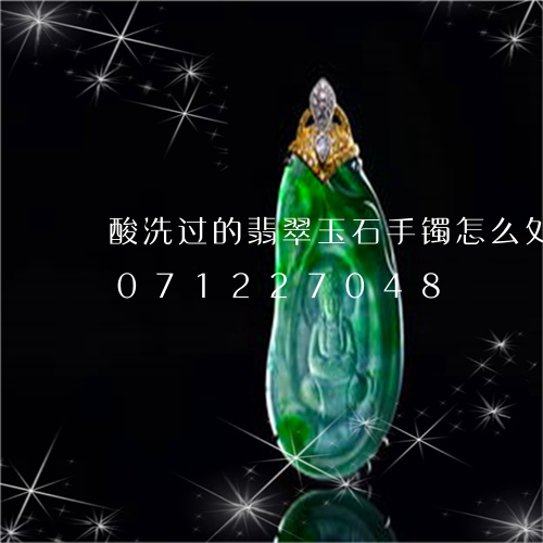 酸洗过的翡翠玉石手镯怎么处理/2023071227048