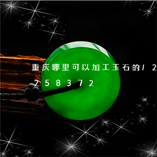 重庆哪里可以加工玉石的/2023072258372