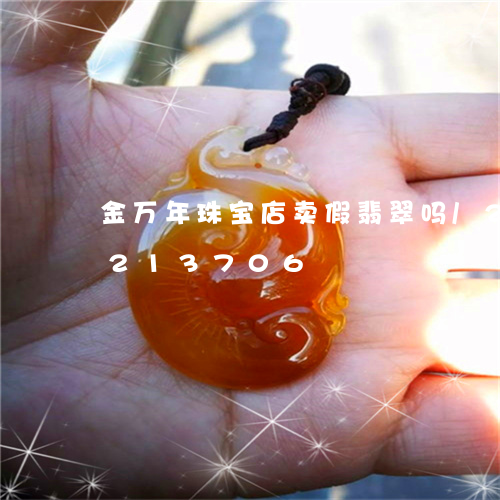 金万年珠宝店卖假翡翠吗/2023072213706