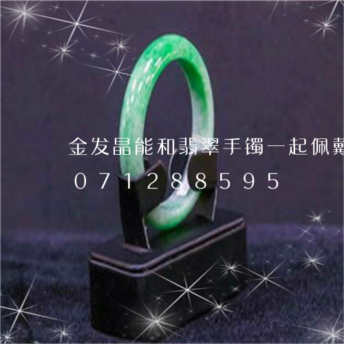 金发晶能和翡翠手镯一起佩戴吗/2023071288595