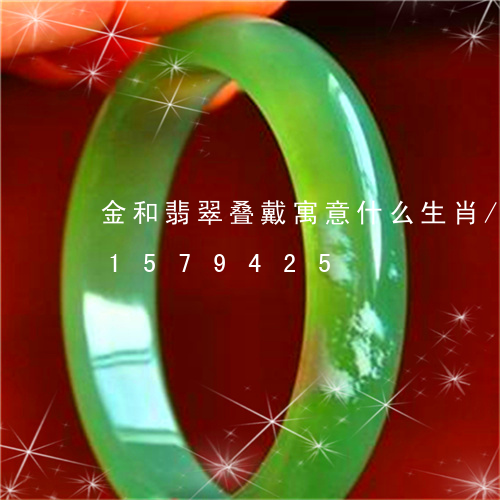 金和翡翠叠戴寓意什么生肖/2023031579425