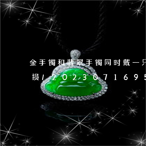 金手镯和翡翠手镯同时戴一只手会不会有磨损/2023071695047