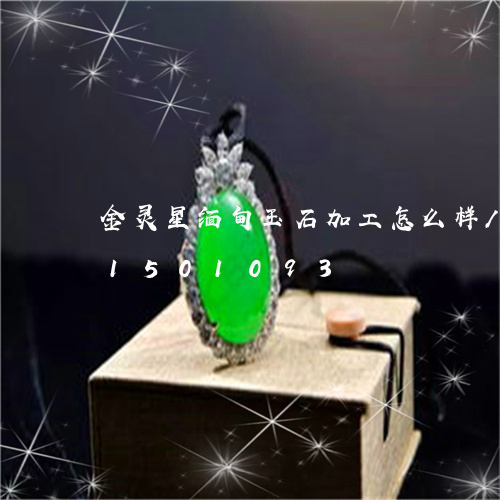 金灵星缅甸玉石加工怎么样/2023031501093