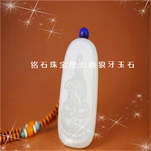 铭石珠宝挖出的狼牙玉石