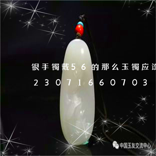 银手镯戴56的那么玉镯应该戴多大/2023071660703