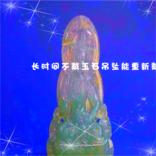 长时间不戴玉石吊坠能重新戴吗