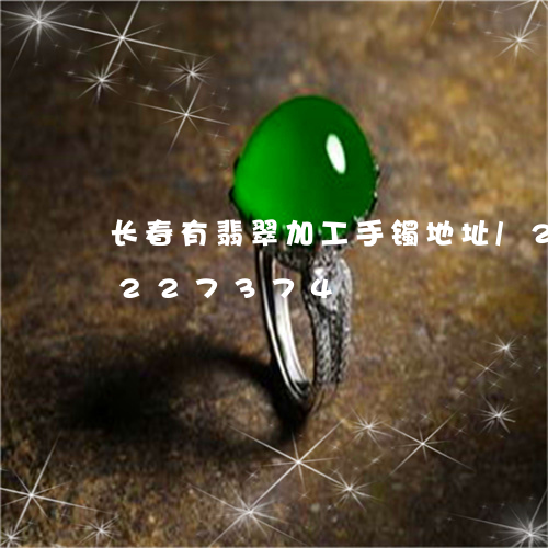 长春有翡翠加工手镯地址/2023072227374